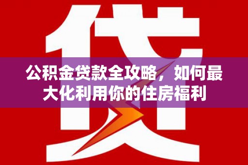 麻城公积金贷款全攻略，如何最大化利用你的住房福利