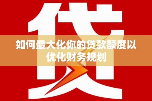 麻城如何最大化你的贷款额度以优化财务规划