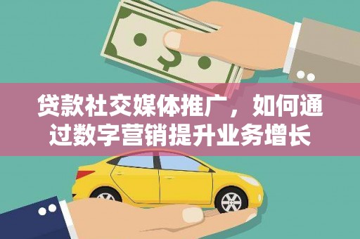 麻城贷款社交媒体推广，如何通过数字营销提升业务增长