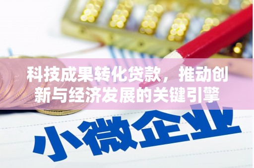 麻城科技成果转化贷款，推动创新与经济发展的关键引擎