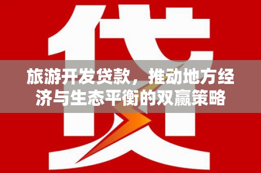 麻城旅游开发贷款，推动地方经济与生态平衡的双赢策略