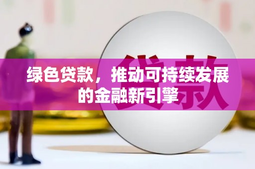 麻城绿色贷款，推动可持续发展的金融新引擎