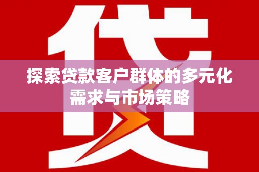 麻城探索贷款客户群体的多元化需求与市场策略