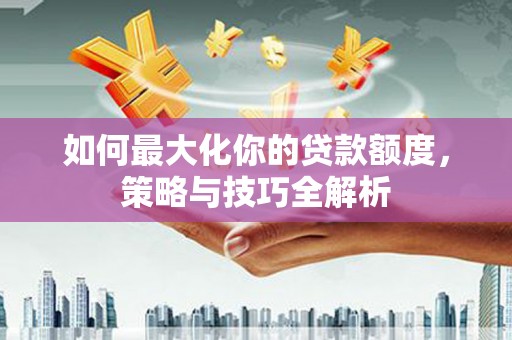 麻城如何最大化你的贷款额度，策略与技巧全解析