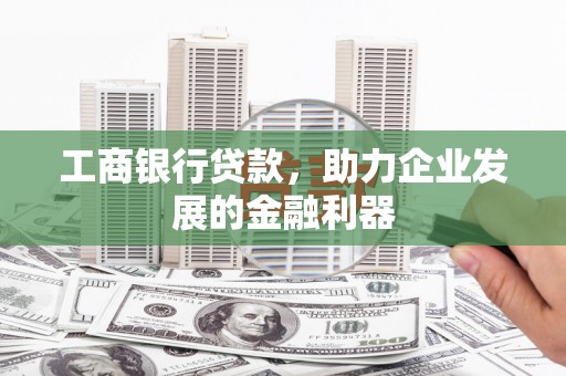 麻城工商银行贷款，助力企业发展的金融利器