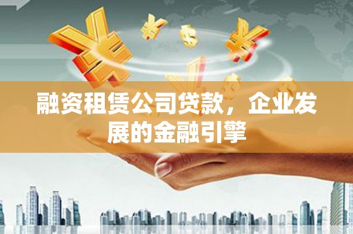 麻城融资租赁公司贷款，企业发展的金融引擎
