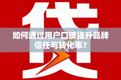 麻城如何通过用户口碑提升品牌信任与转化率？