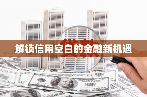 麻城解锁信用空白的金融新机遇