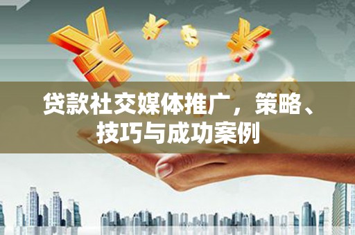 麻城贷款社交媒体推广，策略、技巧与成功案例