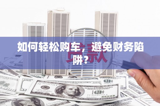 麻城如何轻松购车，避免财务陷阱？