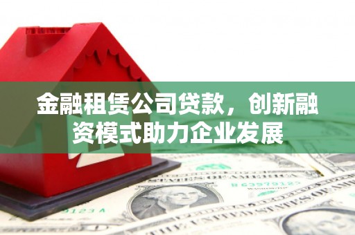 麻城金融租赁公司贷款，创新融资模式助力企业发展