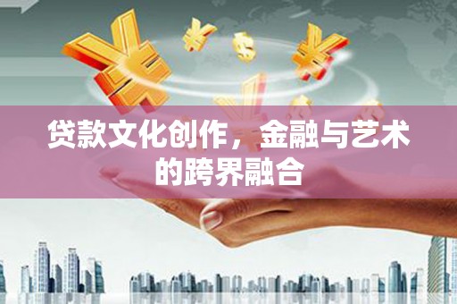 麻城贷款文化创作，金融与艺术的跨界融合