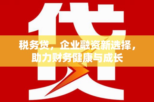 麻城税务贷，企业融资新选择，助力财务健康与成长