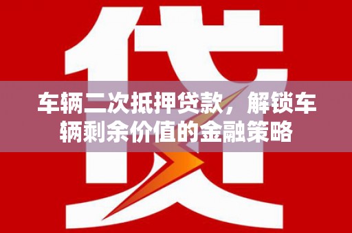 麻城车辆二次抵押贷款，解锁车辆剩余价值的金融策略
