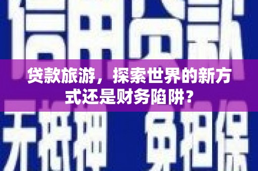 麻城贷款旅游，探索世界的新方式还是财务陷阱？