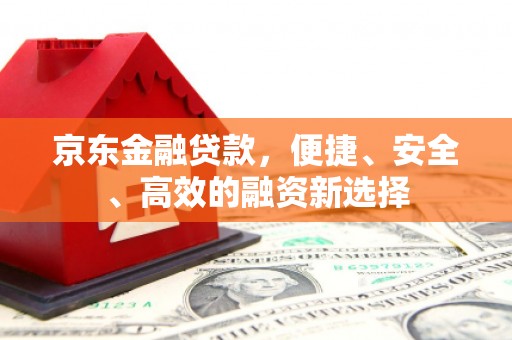 麻城京东金融贷款，便捷、安全、高效的融资新选择